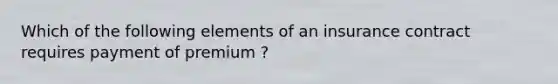 Which of the following elements of an insurance contract requires payment of premium ?