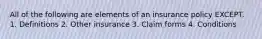 All of the following are elements of an insurance policy EXCEPT. 1. Definitions 2. Other insurance 3. Claim forms 4. Conditions