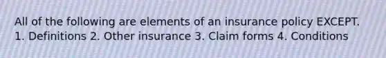 All of the following are elements of an insurance policy EXCEPT. 1. Definitions 2. Other insurance 3. Claim forms 4. Conditions