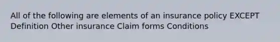 All of the following are elements of an insurance policy EXCEPT Definition Other insurance Claim forms Conditions