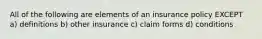 All of the following are elements of an insurance policy EXCEPT a) definitions b) other insurance c) claim forms d) conditions