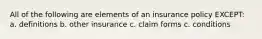All of the following are elements of an insurance policy EXCEPT: a. definitions b. other insurance c. claim forms c. conditions
