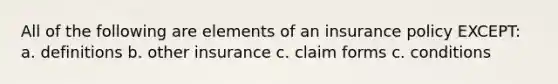 All of the following are elements of an insurance policy EXCEPT: a. definitions b. other insurance c. claim forms c. conditions