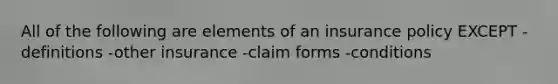 All of the following are elements of an insurance policy EXCEPT -definitions -other insurance -claim forms -conditions