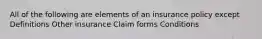 All of the following are elements of an insurance policy except Definitions Other insurance Claim forms Conditions