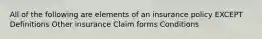 All of the following are elements of an insurance policy EXCEPT Definitions Other insurance Claim forms Conditions