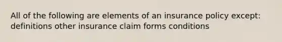 All of the following are elements of an insurance policy except: definitions other insurance claim forms conditions