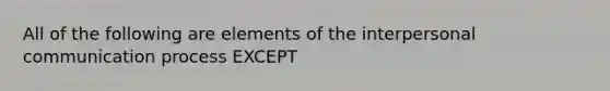 All of the following are elements of the interpersonal communication process EXCEPT