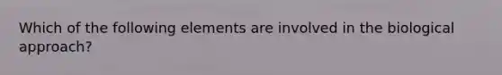 Which of the following elements are involved in the biological approach?