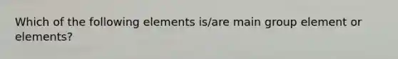 Which of the following elements is/are main group element or elements?