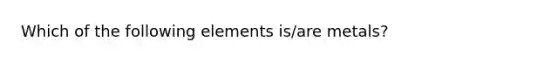 Which of the following elements is/are metals?