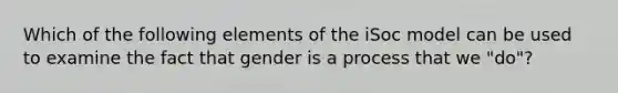 Which of the following elements of the iSoc model can be used to examine the fact that gender is a process that we "do"?