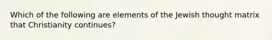 Which of the following are elements of the Jewish thought matrix that Christianity continues?