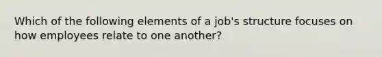 Which of the following elements of a​ job's structure focuses on how employees relate to one​ another?