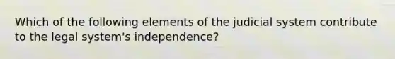 Which of the following elements of the judicial system contribute to the legal system's independence?