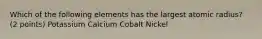 Which of the following elements has the largest atomic radius? (2 points) Potassium Calcium Cobalt Nickel