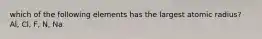 which of the following elements has the largest atomic radius? Al, Cl, F, N, Na