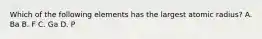 Which of the following elements has the largest atomic radius? A. Ba B. F C. Ga D. P