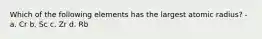 Which of the following elements has the largest atomic radius? - a. Cr b. Sc c. Zr d. Rb