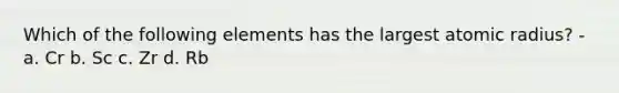 Which of the following elements has the largest atomic radius? - a. Cr b. Sc c. Zr d. Rb