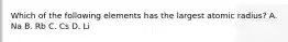 Which of the following elements has the largest atomic radius? A. Na B. Rb C. Cs D. Li