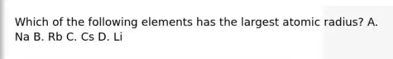 Which of the following elements has the largest atomic radius? A. Na B. Rb C. Cs D. Li