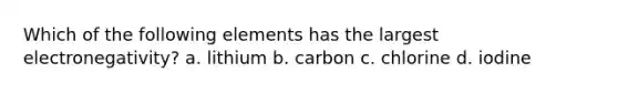 Which of the following elements has the largest electronegativity? a. lithium b. carbon c. chlorine d. iodine