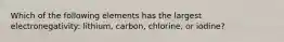 Which of the following elements has the largest electronegativity: lithium, carbon, chlorine, or iodine?