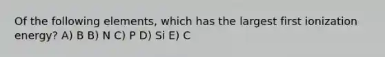 Of the following elements, which has the largest first ionization energy? A) B B) N C) P D) Si E) C