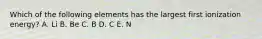 Which of the following elements has the largest first ionization energy? A. Li B. Be C. B D. C E. N