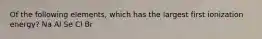 Of the following elements, which has the largest first ionization energy? Na Al Se Cl Br