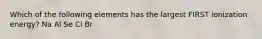 Which of the following elements has the largest FIRST ionization energy? Na Al Se Cl Br