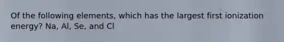 Of the following elements, which has the largest first ionization energy? Na, Al, Se, and Cl