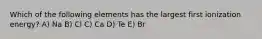 Which of the following elements has the largest first ionization energy? A) Na B) Cl C) Ca D) Te E) Br