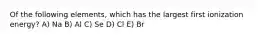 Of the following elements, which has the largest first ionization energy? A) Na B) Al C) Se D) Cl E) Br