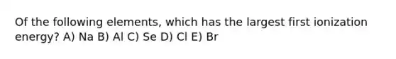 Of the following elements, which has the largest first ionization energy? A) Na B) Al C) Se D) Cl E) Br