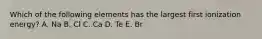 Which of the following elements has the largest first ionization energy? A. Na B. Cl C. Ca D. Te E. Br