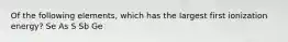 Of the following elements, which has the largest first ionization energy? Se As S Sb Ge