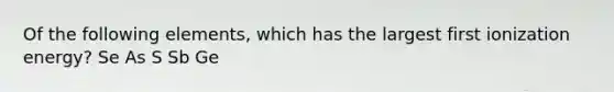 Of the following elements, which has the largest first ionization energy? Se As S Sb Ge