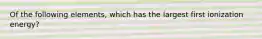 Of the following elements, which has the largest first ionization energy?