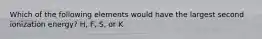 Which of the following elements would have the largest second ionization energy? H, F, S, or K