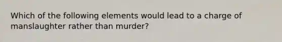 Which of the following elements would lead to a charge of manslaughter rather than murder?