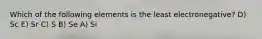 Which of the following elements is the least electronegative? D) Sc E) Sr C) S B) Se A) Si