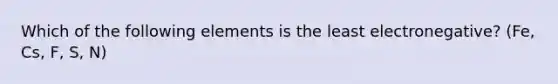 Which of the following elements is the least electronegative? (Fe, Cs, F, S, N)