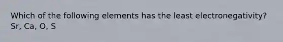 Which of the following elements has the least electronegativity? Sr, Ca, O, S