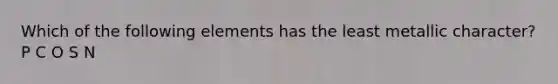 Which of the following elements has the least metallic character? P C O S N