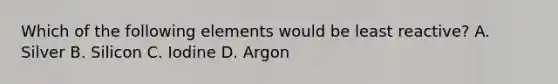 Which of the following elements would be least reactive? A. Silver B. Silicon C. Iodine D. Argon