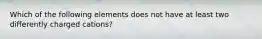 Which of the following elements does not have at least two differently charged cations?