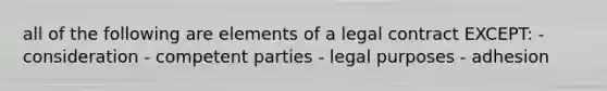 all of the following are elements of a legal contract EXCEPT: - consideration - competent parties - legal purposes - adhesion