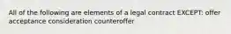 All of the following are elements of a legal contract EXCEPT: offer acceptance consideration counteroffer